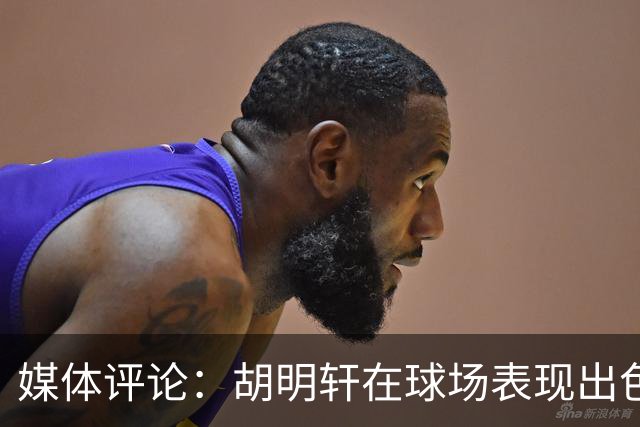 媒体评论：胡明轩在球场表现出色 具备独特的调整能力